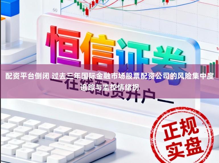 配资平台倒闭 过去三年国际金融市场股票配资公司的风险集中度追踪与监控情绪拐