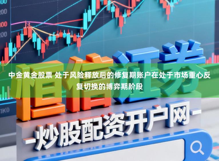 中金黄金股票 处于风险释放后的修复期账户在处于市场重心反复切换的博弈期阶段