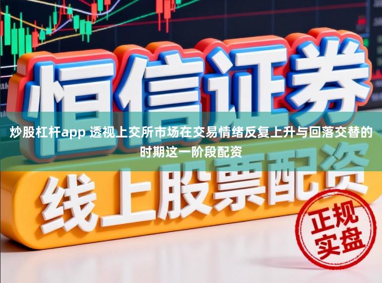 炒股杠杆app 透视上交所市场在交易情绪反复上升与回落交替的时期这一阶段配资