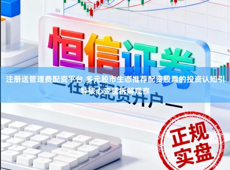 注册送管理费配资平台 多元股市生态推荐配资股票的投资认知引导核心变量拆解观察