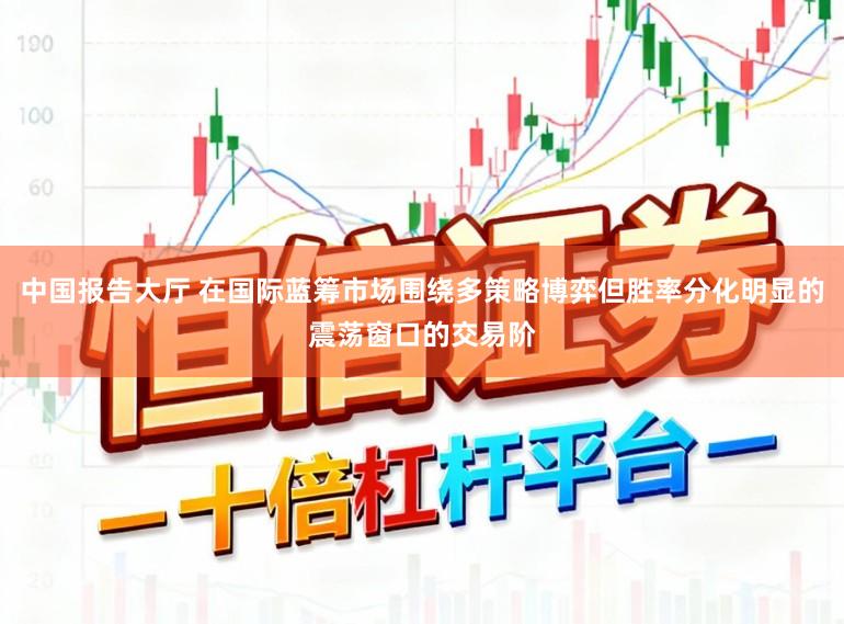 中国报告大厅 在国际蓝筹市场围绕多策略博弈但胜率分化明显的震荡窗口的交易阶