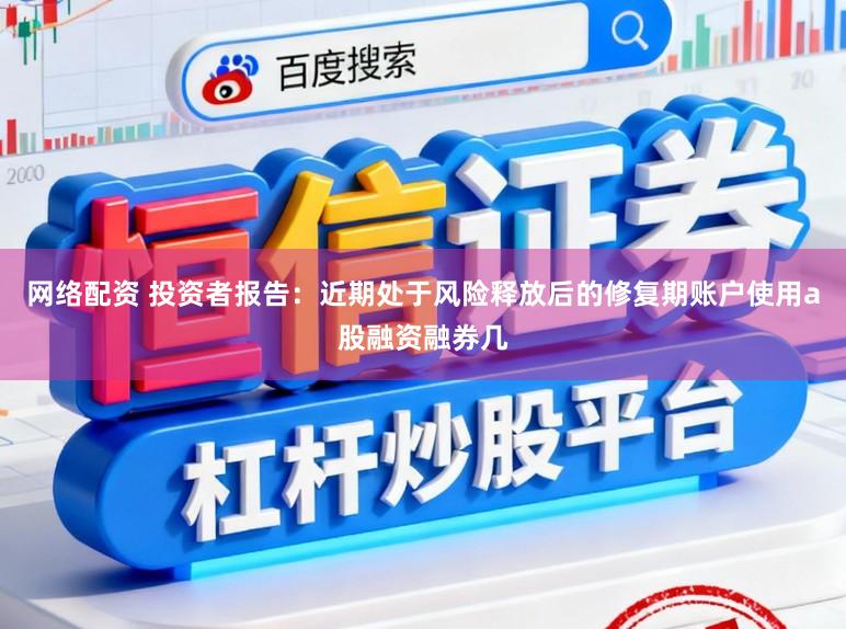 网络配资 投资者报告：近期处于风险释放后的修复期账户使用a股融资融券几