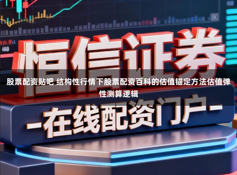 股票配资贴吧 结构性行情下股票配资百科的估值锚定方法估值弹性测算逻辑
