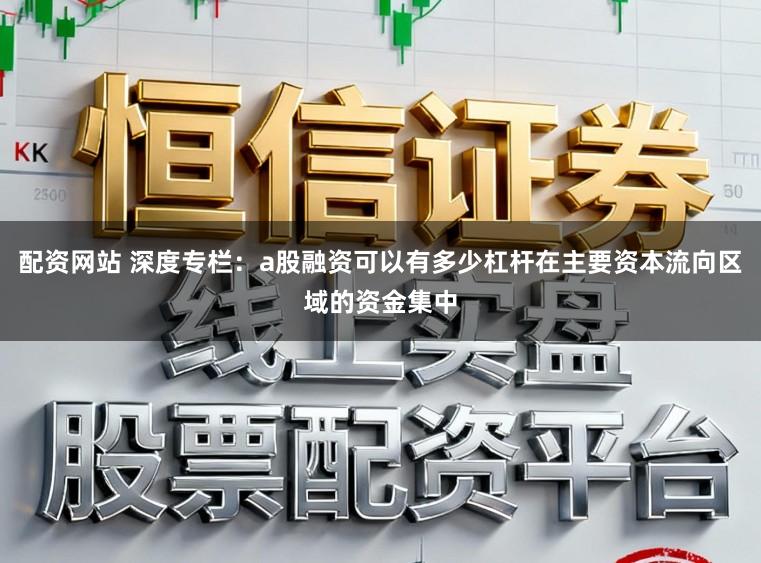 配资网站 深度专栏：a股融资可以有多少杠杆在主要资本流向区域的资金集中