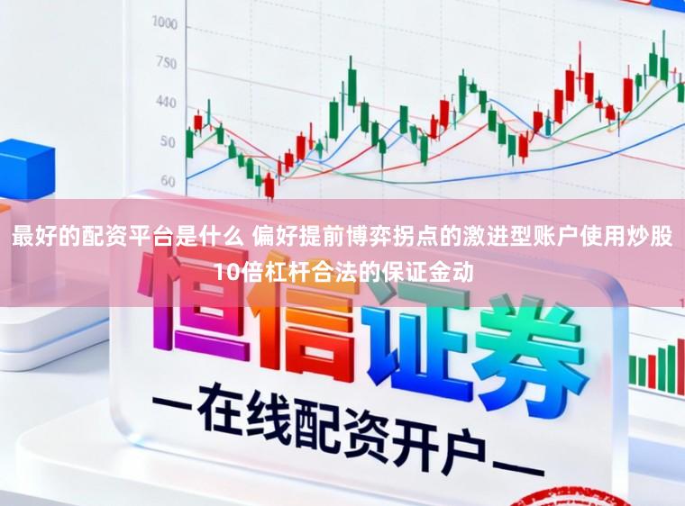 最好的配资平台是什么 偏好提前博弈拐点的激进型账户使用炒股10倍杠杆合法的保证金动