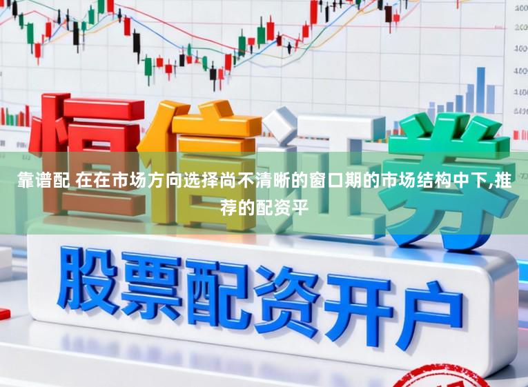 靠谱配 在在市场方向选择尚不清晰的窗口期的市场结构中下,推荐的配资平