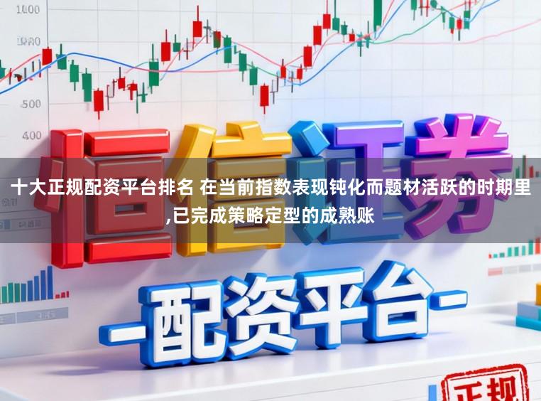 十大正规配资平台排名 在当前指数表现钝化而题材活跃的时期里,已完成策略定型的成熟账