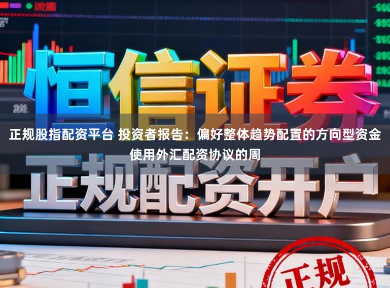 正规股指配资平台 投资者报告：偏好整体趋势配置的方向型资金使用外汇配资协议的周