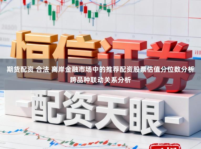 期货配资 合法 离岸金融市场中的推荐配资股票估值分位数分析跨品种联动关系分析
