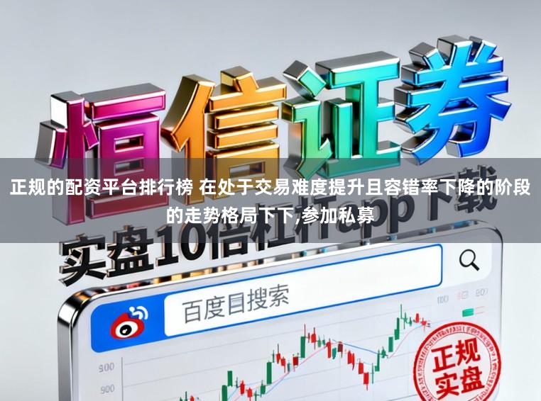 正规的配资平台排行榜 在处于交易难度提升且容错率下降的阶段的走势格局下下,参加私募
