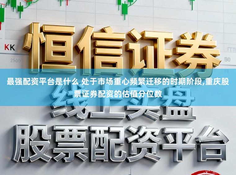 最强配资平台是什么 处于市场重心频繁迁移的时期阶段,重庆股票证券配资的估值分位数