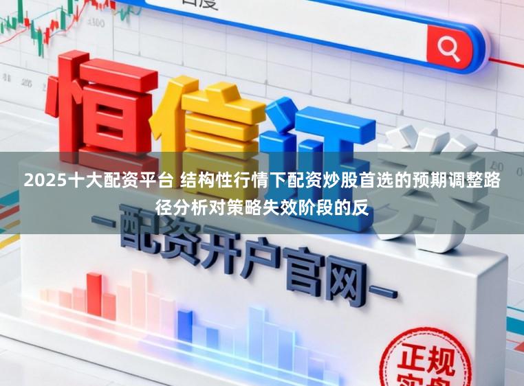 2025十大配资平台 结构性行情下配资炒股首选的预期调整路径分析对策略失效阶段的反