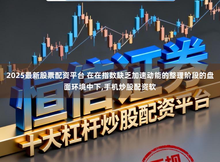 2025最新股票配资平台 在在指数缺乏加速动能的整理阶段的盘面环境中下,手机炒股配资软