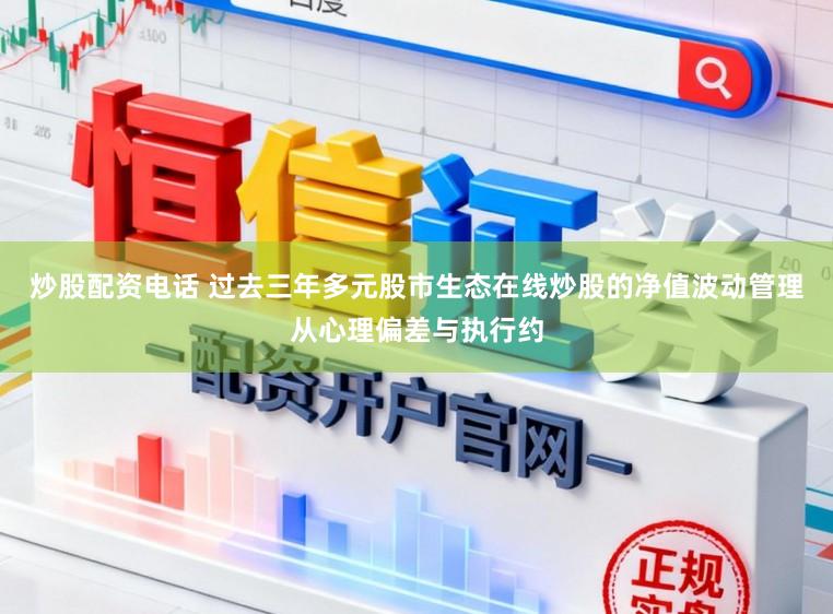 炒股配资电话 过去三年多元股市生态在线炒股的净值波动管理从心理偏差与执行约