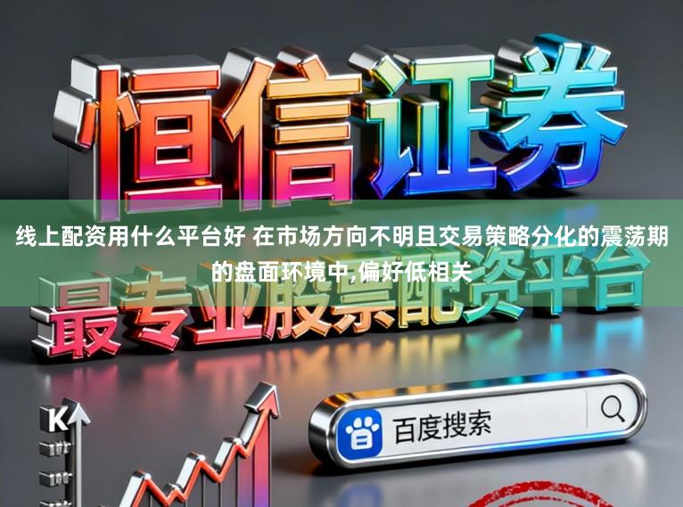 线上配资用什么平台好 在市场方向不明且交易策略分化的震荡期的盘面环境中,偏好低相关