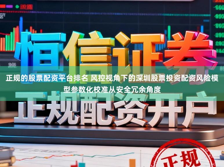 正规的股票配资平台排名 风控视角下的深圳股票投资配资风险模型参数化校准从安全冗余角度