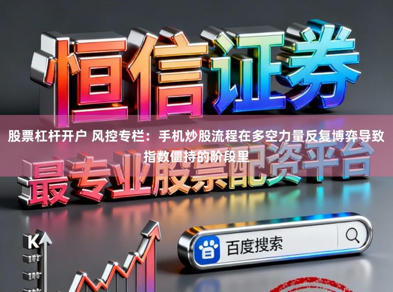 股票杠杆开户 风控专栏：手机炒股流程在多空力量反复博弈导致指数僵持的阶段里