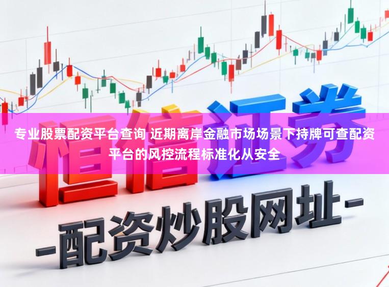 专业股票配资平台查询 近期离岸金融市场场景下持牌可查配资平台的风控流程标准化从安全