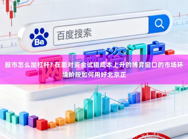 股市怎么加杠杆? 在面对资金试错成本上升的博弈窗口的市场环境阶段如何用好北京正