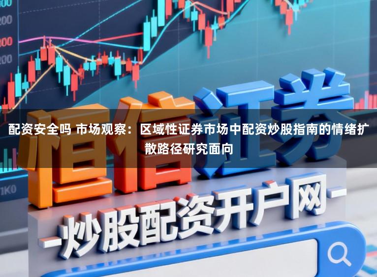 配资安全吗 市场观察：区域性证券市场中配资炒股指南的情绪扩散路径研究面向