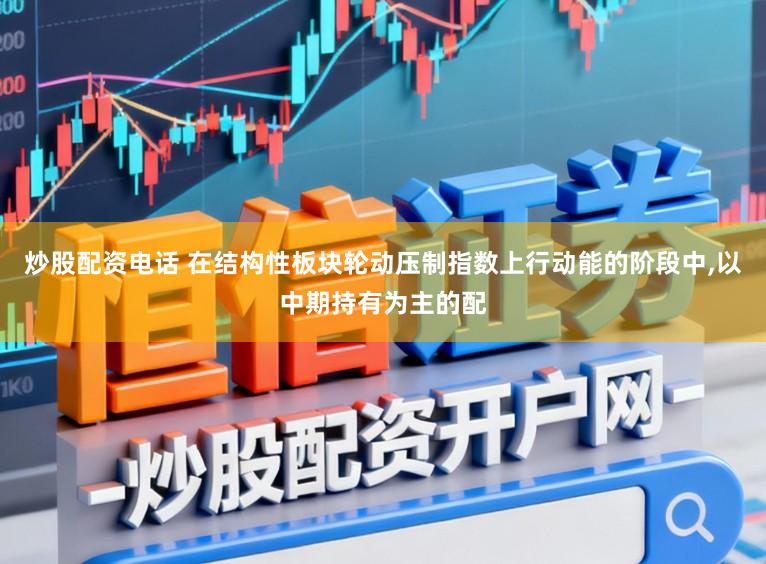炒股配资电话 在结构性板块轮动压制指数上行动能的阶段中,以中期持有为主的配