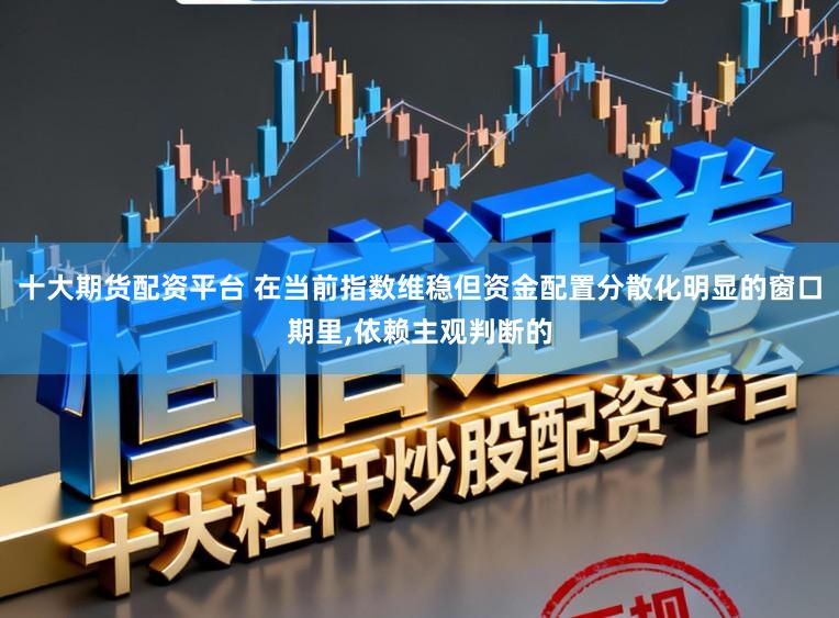 十大期货配资平台 在当前指数维稳但资金配置分散化明显的窗口期里,依赖主观判断的