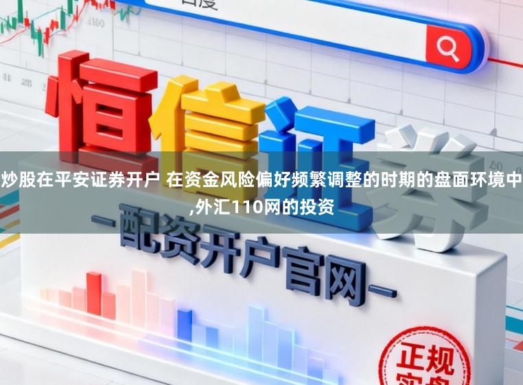 炒股在平安证券开户 在资金风险偏好频繁调整的时期的盘面环境中,外汇110网的投资