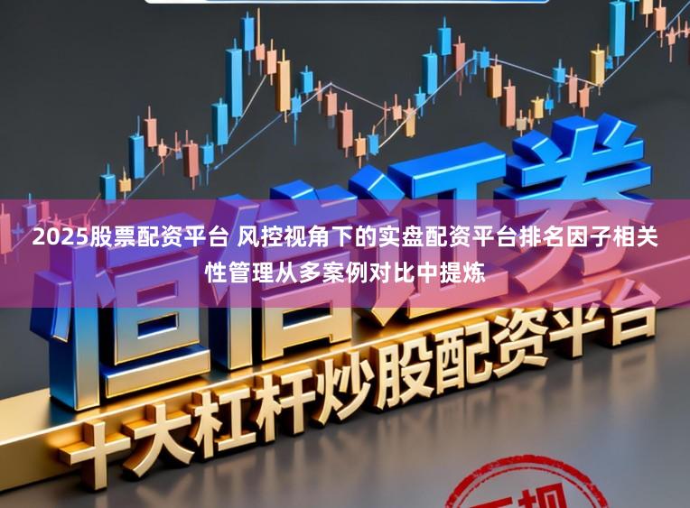 2025股票配资平台 风控视角下的实盘配资平台排名因子相关性管理从多案例对比中提炼