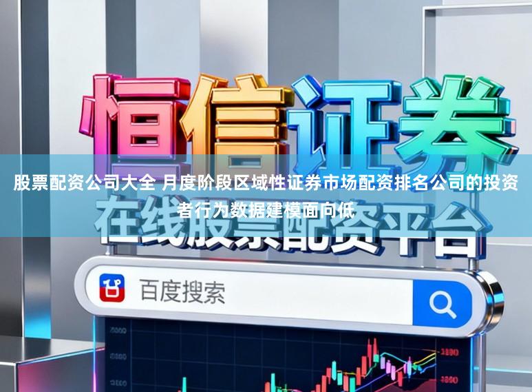 股票配资公司大全 月度阶段区域性证券市场配资排名公司的投资者行为数据建模面向低