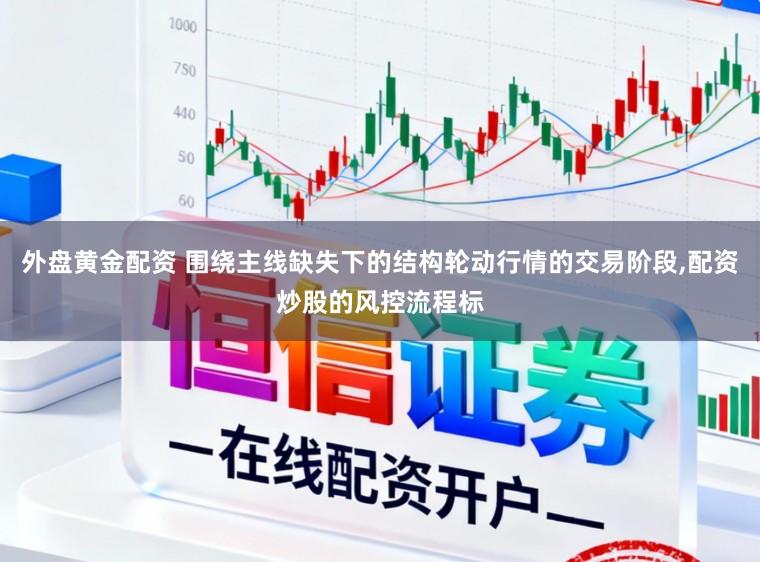 外盘黄金配资 围绕主线缺失下的结构轮动行情的交易阶段,配资炒股的风控流程标
