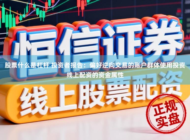 股票什么是杠杆 投资者报告：偏好逆向交易的账户群体使用投资线上配资的资金属性