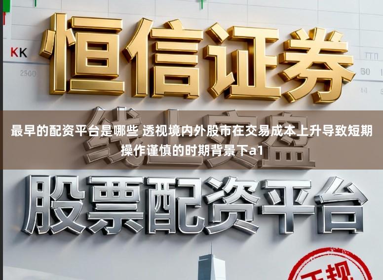 最早的配资平台是哪些 透视境内外股市在交易成本上升导致短期操作谨慎的时期背景下a1
