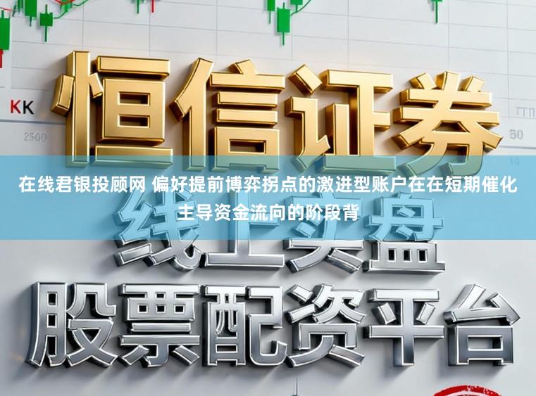 在线君银投顾网 偏好提前博弈拐点的激进型账户在在短期催化主导资金流向的阶段背