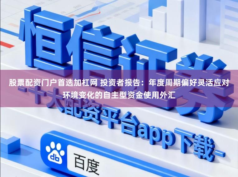 股票配资门户首选加杠网 投资者报告：年度周期偏好灵活应对环境变化的自主型资金使用外汇