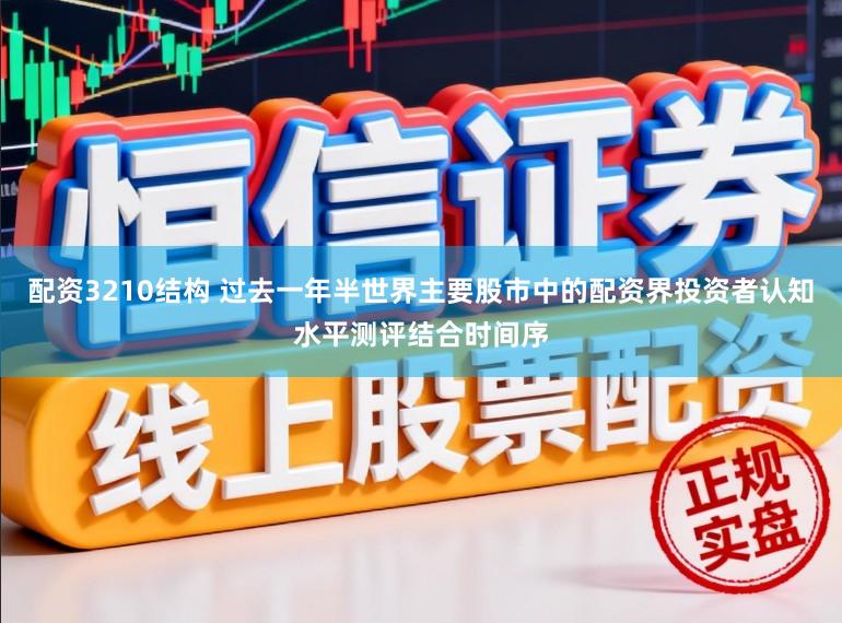 配资3210结构 过去一年半世界主要股市中的配资界投资者认知水平测评结合时间序