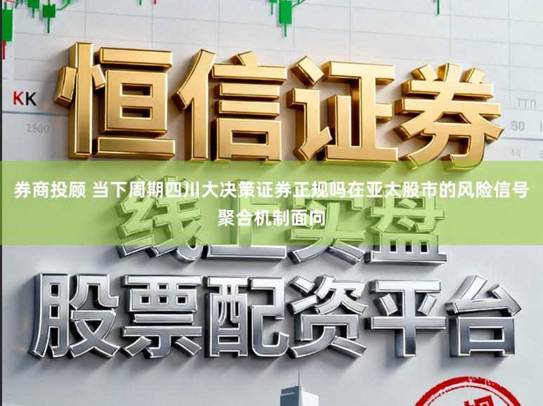 券商投顾 当下周期四川大决策证券正规吗在亚太股市的风险信号聚合机制面向