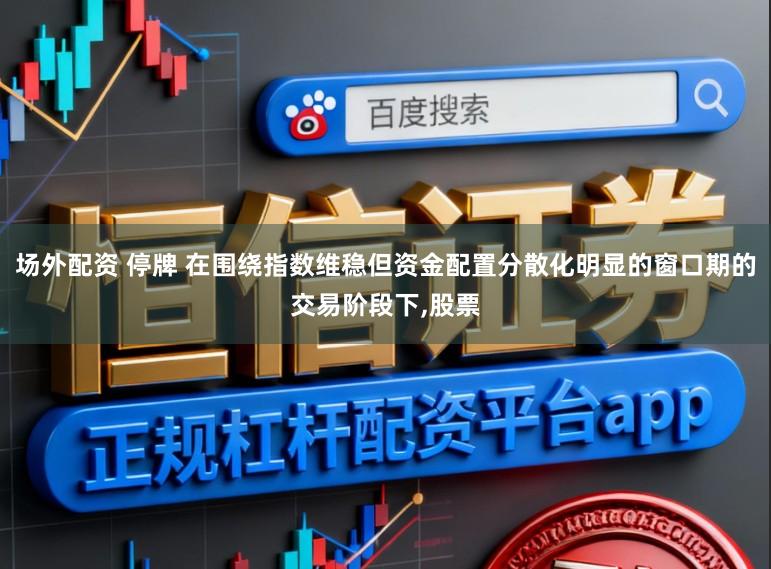 场外配资 停牌 在围绕指数维稳但资金配置分散化明显的窗口期的交易阶段下,股票