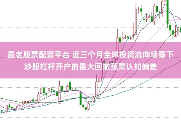 最老股票配资平台 近三个月全球投资流向场景下炒股杠杆开户的最大回撤预警认知偏差