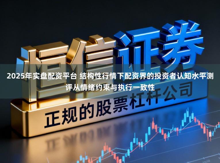 2025年实盘配资平台 结构性行情下配资界的投资者认知水平测评从情绪约束与执行一致性