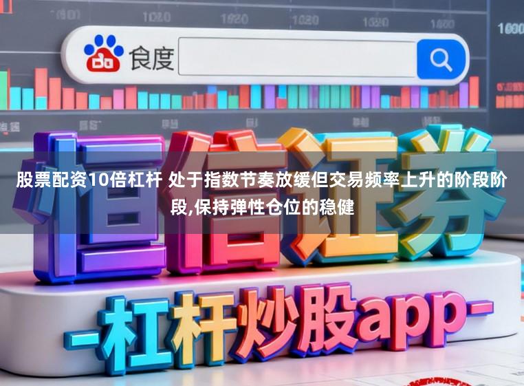 股票配资10倍杠杆 处于指数节奏放缓但交易频率上升的阶段阶段,保持弹性仓位的稳健