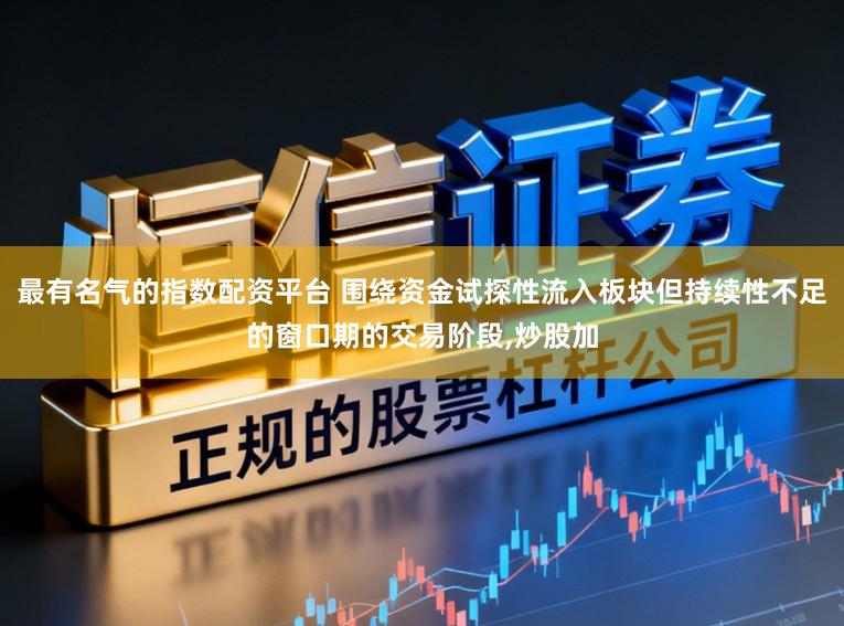 最有名气的指数配资平台 围绕资金试探性流入板块但持续性不足的窗口期的交易阶段,炒股加
