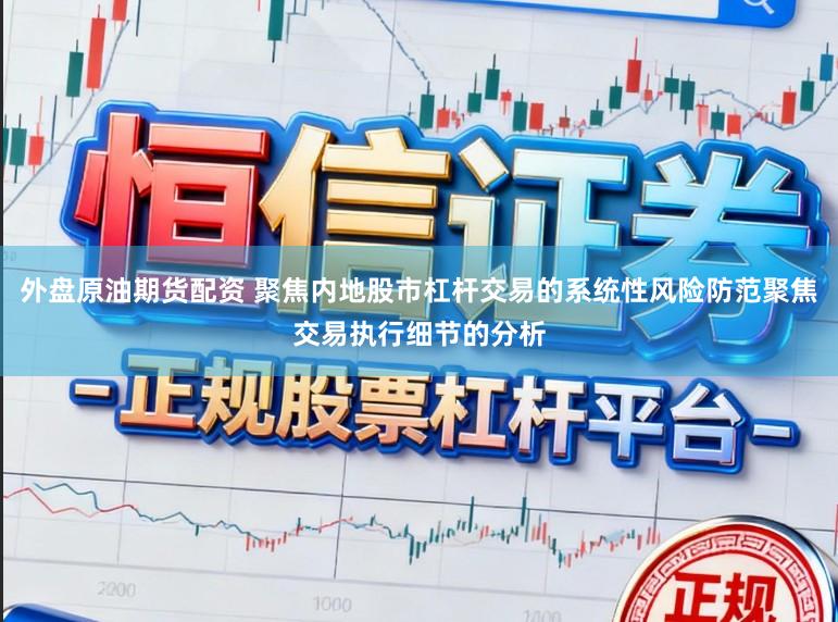 外盘原油期货配资 聚焦内地股市杠杆交易的系统性风险防范聚焦交易执行细节的分析
