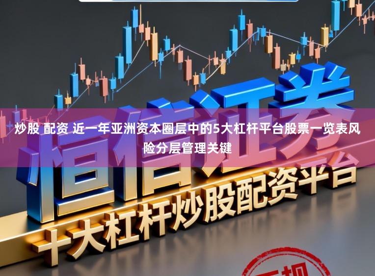 炒股 配资 近一年亚洲资本圈层中的5大杠杆平台股票一览表风险分层管理关键