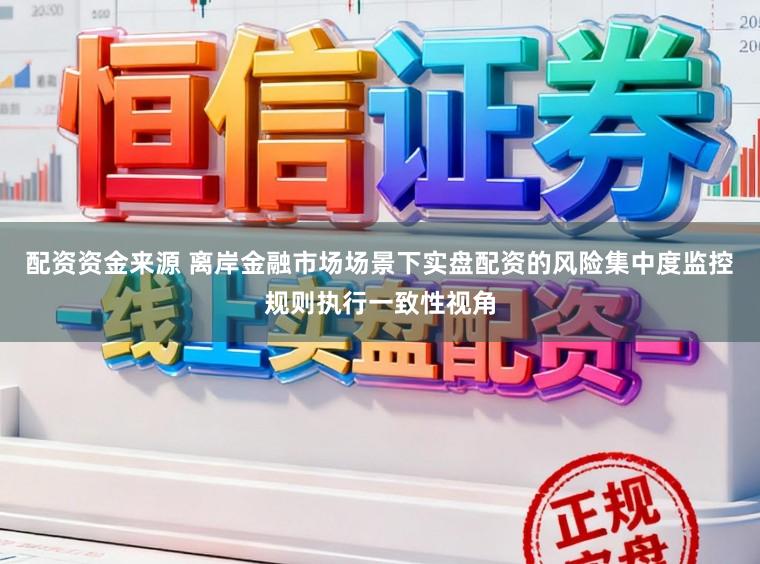 配资资金来源 离岸金融市场场景下实盘配资的风险集中度监控规则执行一致性视角