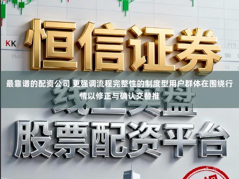 最靠谱的配资公司 更强调流程完整性的制度型用户群体在围绕行情以修正与确认交替推