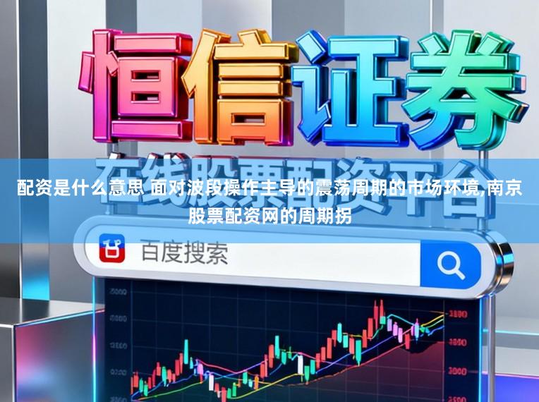 配资是什么意思 面对波段操作主导的震荡周期的市场环境,南京股票配资网的周期拐