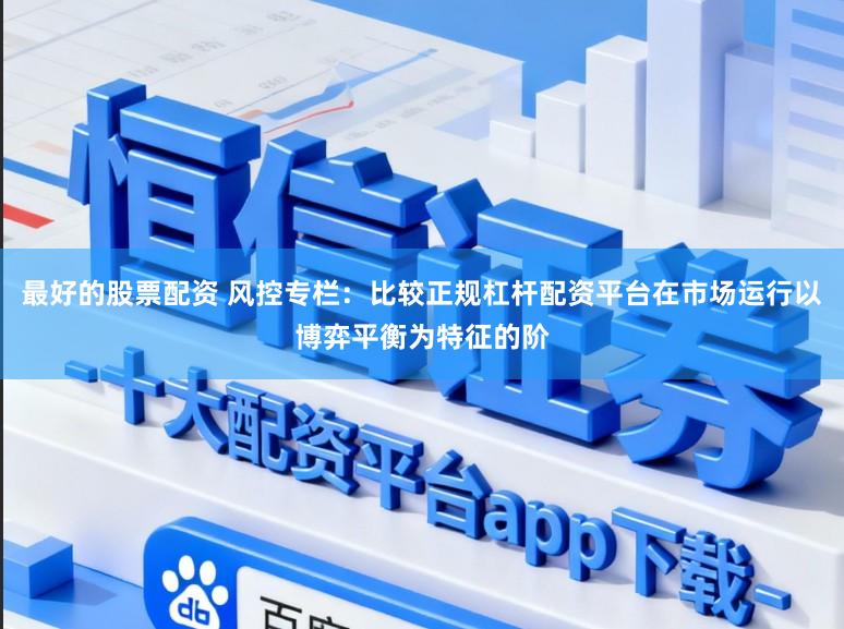 最好的股票配资 风控专栏：比较正规杠杆配资平台在市场运行以博弈平衡为特征的阶