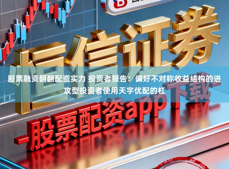 股票融资翻翻配资实力 投资者报告：偏好不对称收益结构的进攻型投资者使用天宇优配的杠