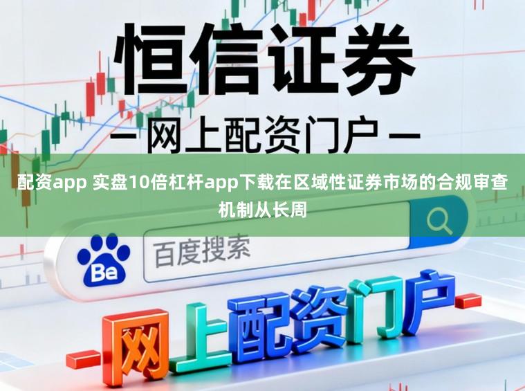 配资app 实盘10倍杠杆app下载在区域性证券市场的合规审查机制从长周