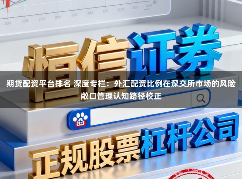 期货配资平台排名 深度专栏：外汇配资比例在深交所市场的风险敞口管理认知路径校正
